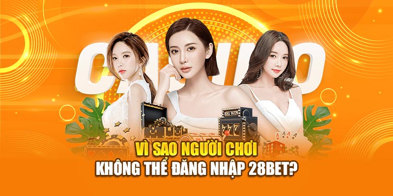 Hướng Dẫn Cách Đăng Nhập 28BET An Toàn 3 Vì sao người chơi không thể đăng nhập 28bet?
